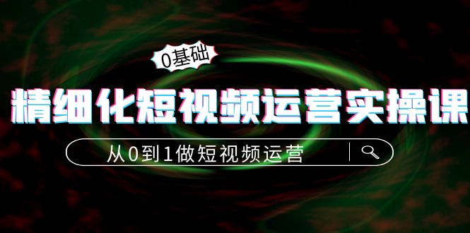 【副业项目4421期】精细化短视频运营实操课，从0到1做短视频运营：算法篇+定位篇+内容篇-晴沐网创  