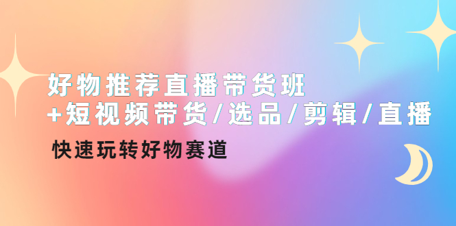 【副业项目4432期】好物推荐直播带货班：短视频带货/选品/剪辑/直播，快速玩转好物赛道-晴沐网创  