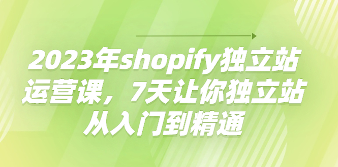 【副业项目4521期】2023年shopify独立站运营课，7天让你独立站从入门到精通-晴沐网创  