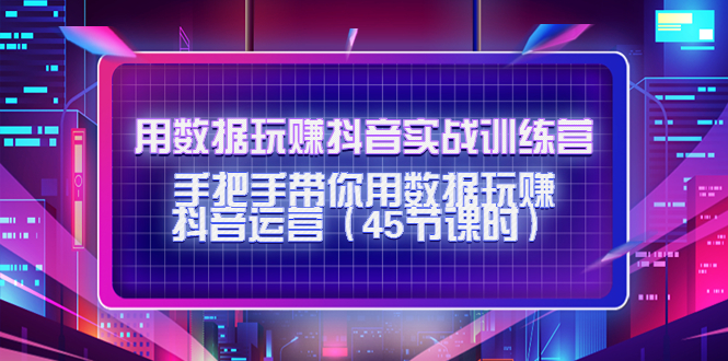 【副业项目4560期】用数据玩赚抖音实战训练营：手把手带你用数据玩赚抖音运营（45节课时）-晴沐网创  