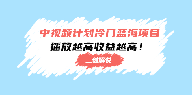 【副业项目4586期】中视频计划冷门蓝海项目【二创解说】培训课程：播放越高收益越高-晴沐网创  