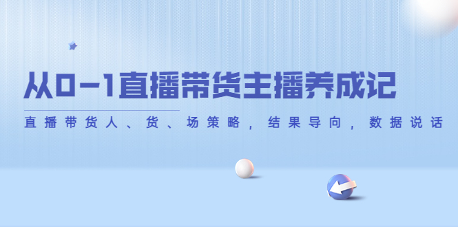 【副业项目4386期】从0-1直播带货主播养成记：直播带货人、货、场策略，结果导向，数据说话-晴沐网创  