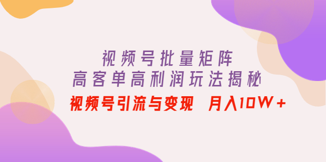 【副业项目4488期】视频号批量矩阵的高客单高利润玩法揭秘： 视频号引流与变现 月入10W+-晴沐网创  