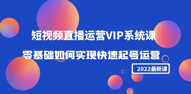 【副业项目4489期】2022短视频直播运营VIP系统课：零基础如何实现快速起号运营（价值2999）-晴沐网创  