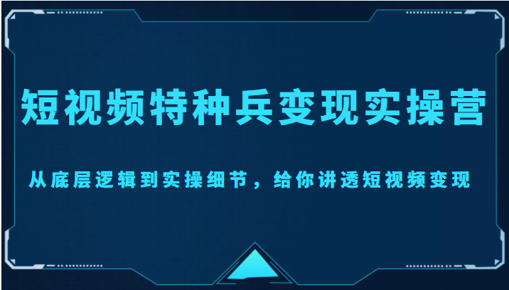 【副业项目4517期】短视频特种兵变现实操营，从底层逻辑到实操细节，给你讲透短视频变现-价值2499元-晴沐网创  