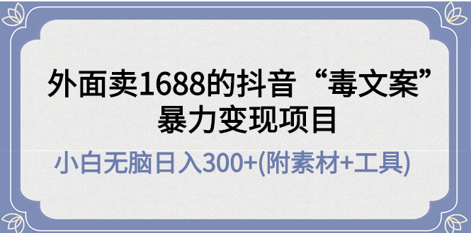 【副业项目4523期】外面卖1688抖音“毒文案”暴力变现项目 ，小白无脑日入300+(几十G素材+工具)-晴沐网创  