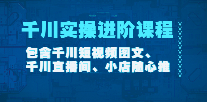 【副业项目4525期】千川实操进阶课程（11月更新）包含千川短视频图文、千川直播间、小店随心推-晴沐网创  