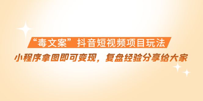 【副业项目4532期】“毒文案”抖音短视频项目玩法，小程序拿图即可变现，复盘经验分享给大家-晴沐网创  