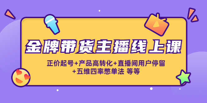 【副业项目4540期】金牌带货主播线上课：正价起号+产品高转化+直播间用户停留+五维四率憋单法-晴沐网创  