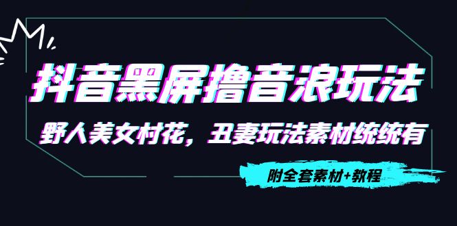 【副业项目4605期】抖音黑屏撸音浪玩法：野人美女村花，丑妻玩法素材统统有【教程+素材】-晴沐网创  