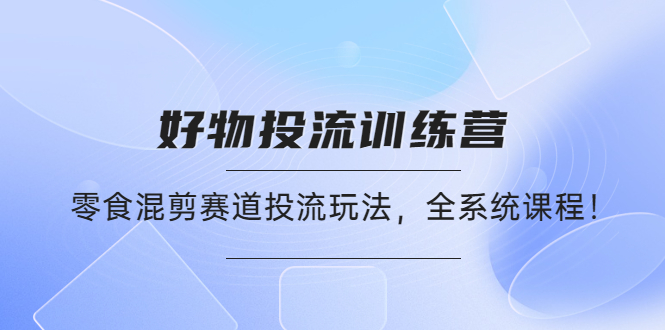 【副业项目4651期】好物推广投流训练营：零食混剪赛道投流玩法，全系统课程-晴沐网创  