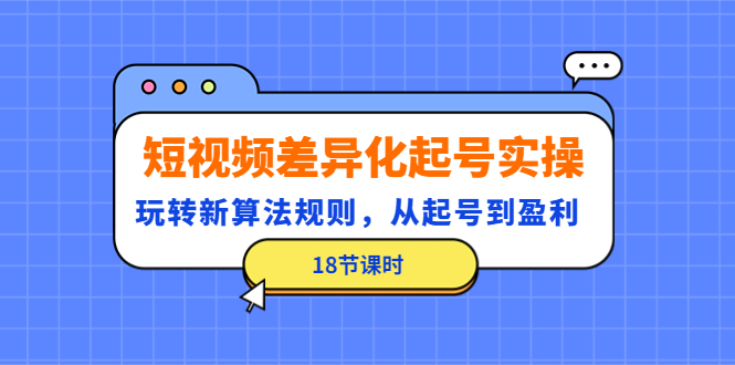 【副业项目4744期】短视频差异化起号实操，玩转新算法规则，从起号到盈利（18节课时）-晴沐网创  