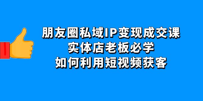 【副业项目4697期】朋友圈私域IP变现成交课：实体店老板必学，如何利用短视频获客-晴沐网创  