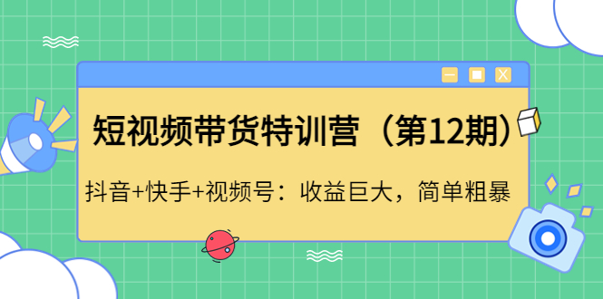 【副业项目4672期】短视频带货特训营（第12期）抖音+快手+视频号：收益巨大，简单粗暴-晴沐网创  