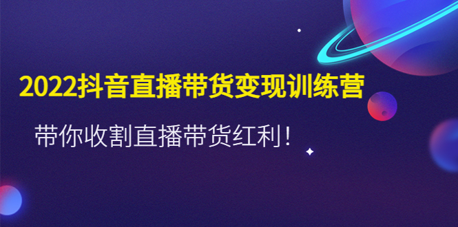 【副业项目4752期】2022抖音直播带货变现训练营，带你收割直播带货红利-晴沐网创  