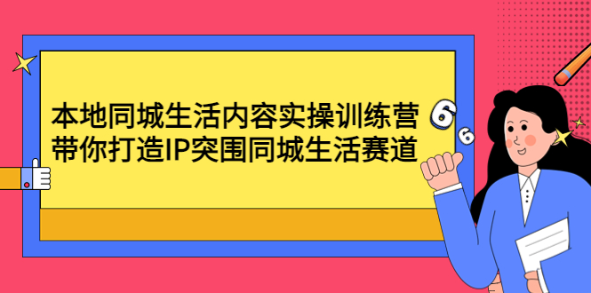 【副业项目4731期】本地同城生活内容实操训练营：带你打造IP突围同城生活赛道-晴沐网创  