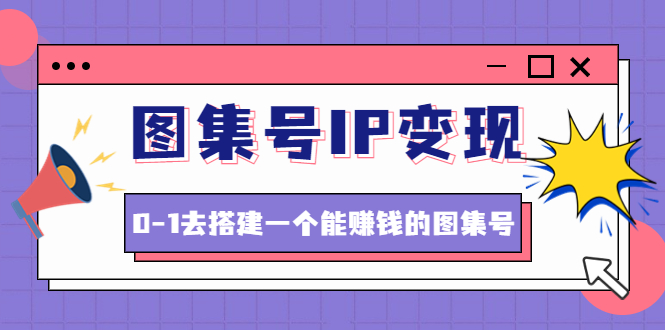 【副业项目4743期】图集号IP变现，0-1去搭建一个能赚钱的图集号（文档+资料+视频）无水印-晴沐网创  