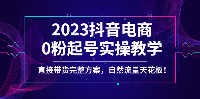 【副业项目4929期】2023抖音电商0粉起号实操教学，直接带货完整方案，自然流量天花板-晴沐网创  