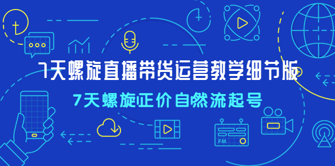 【副业项目4931期】7天螺直旋播带货运营教细学节版，7天螺旋正自价然流起号-晴沐网创  