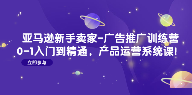 【副业项目4857期】亚马逊新手卖家-广告推广训练营：0-1入门到精通，产品运营系统课-晴沐网创  