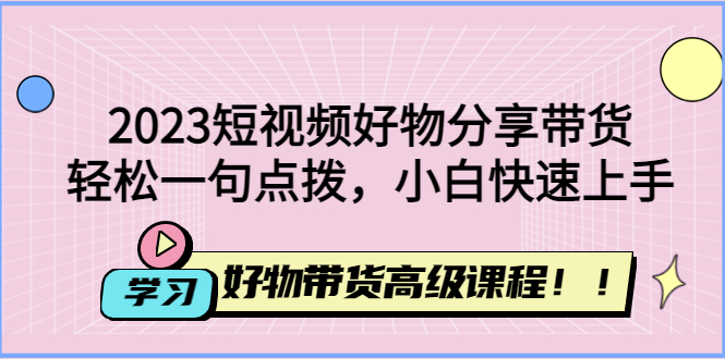 【副业项目4856期】2023短视频好物分享带货，好物带货高级课程，轻松一句点拨，小白快速上手-晴沐网创  