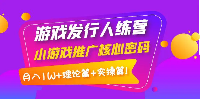 【副业项目4864期】游戏发行人训练营：小游戏推广核心密码，月入1W+理论篇+实操篇！-晴沐网创  