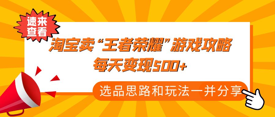 【副业项目4886期】某付款文章《淘宝卖“王者荣耀”游戏攻略，每天变现500+，选品思路+玩法》-晴沐网创  