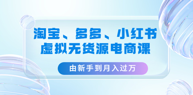 【副业项目4902期】淘宝、多多、小红书-虚拟无货源电商课：由新手到月入过万（3套课程）-晴沐网创  