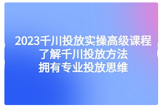 【副业项目4901期】2023千川投放实操高级课程：了解千川投放方法，拥有专业投放思维-晴沐网创  