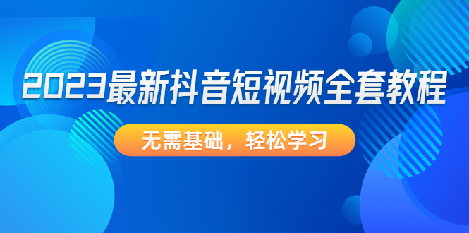 【副业项目4888期】2023最新抖音短视频全套教程，无需基础，轻松学习-晴沐网创  