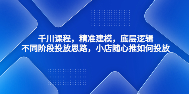 【副业项目4893期】千川课程，精准建模，底层逻辑，不同阶段投放思路，小店随心推如何投放-晴沐网创  