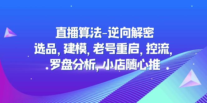 【副业项目5176期】直播算法-逆向解密：选品，建模，老号重启，控流，罗盘分析，小店随心推-晴沐网创  