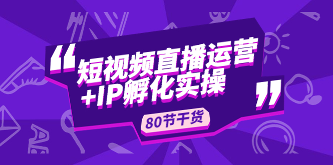 【副业项目5165期】短视频直播运营+IP孵化实战：80节干货实操分享-晴沐网创  