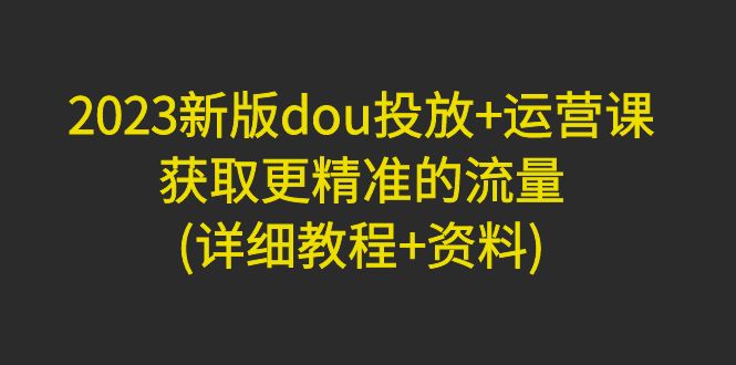 【副业项目5046期】2023新版dou投放+运营课：获取更精准的流量(详细教程+资料)-晴沐网创  