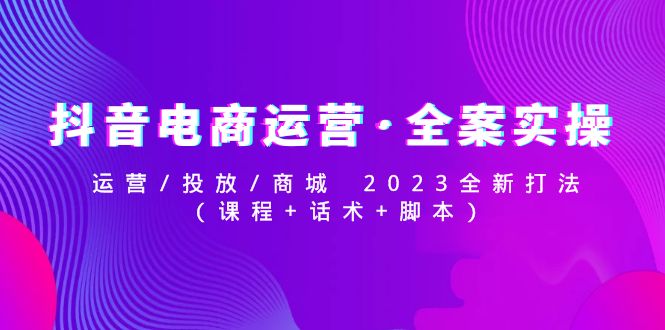 【副业项目5081期】抖音电商运营·全案实操：运营/投放/商城 2023全新打法(课程+话术+脚本)-晴沐网创  