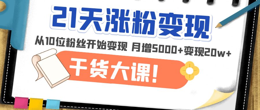 【副业项目5174期】21天精准涨粉变现干货大课：从10位粉丝开始变现 月增5000+变现20w+-晴沐网创  