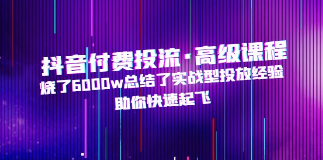 【副业项目5125期】抖音付费投流·高级课程，烧了6000w总结了实战型投放经验，助你快速起飞-晴沐网创  