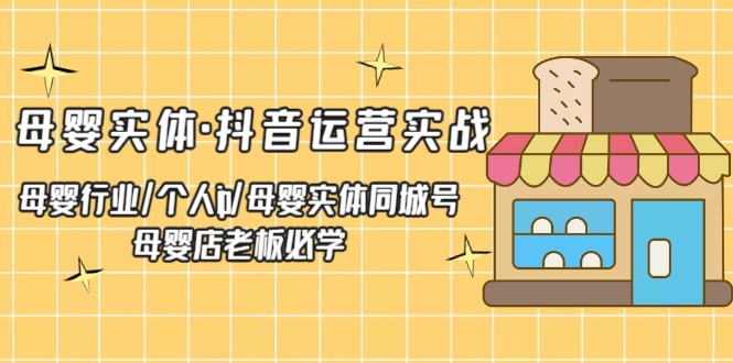 【副业项目5302期】母婴实体·抖音运营实战 母婴行业·个人ip·母婴实体同城号 母婴店老板必学-晴沐网创  