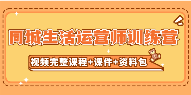 【副业项目5305期】某收费培训-同城生活运营师训练营（视频完整课程+课件+资料包）无水印-晴沐网创  