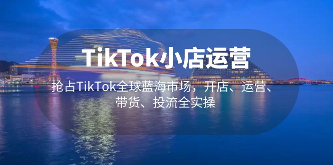 【副业项目5340期】TikTok小店运营 抢占TikTok全球蓝海市场，开店、运营、带货、投流全实操-晴沐网创  