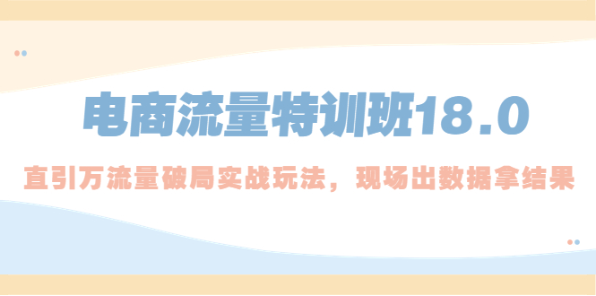 【副业项目5365期】电商流量特训班18.0，直引万流量破局实操玩法，现场出数据拿结果-晴沐网创  