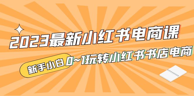 补【副业项目5354期】2023最新小红书·电商课，新手小白从0~1玩转小红书书店电商-晴沐网创  