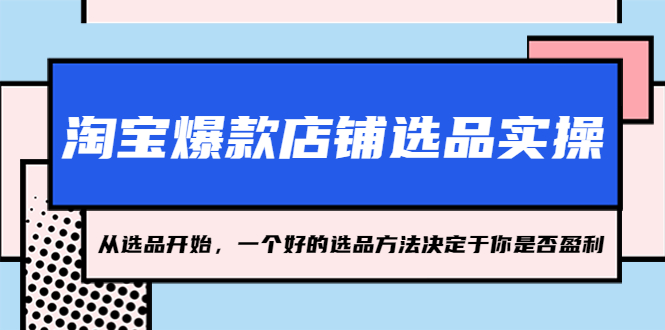 【副业项目5373期】淘宝爆款店铺选品实操，2023从选品开始，一个好的选品方法决定于你是否盈利-晴沐网创  