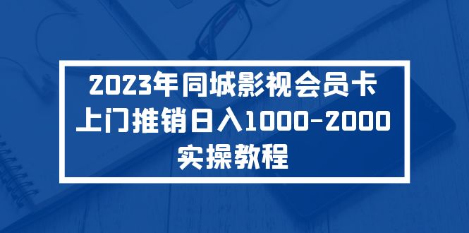 【副业项目5360期】2023年同城影视会员卡上门推销日入1000-2000实操教程-晴沐网创  