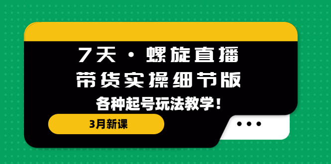 【副业项目5310期】7天·螺旋直播·带货实操细节版：3月新课，各种起号玩法教学-晴沐网创  