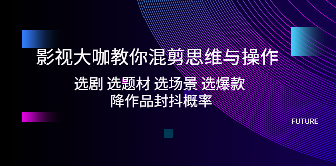 【副业项目5249期】影视大咖教你混剪思维与操作：选剧 选题材 选场景 选爆款 降作品封抖概率-晴沐网创  