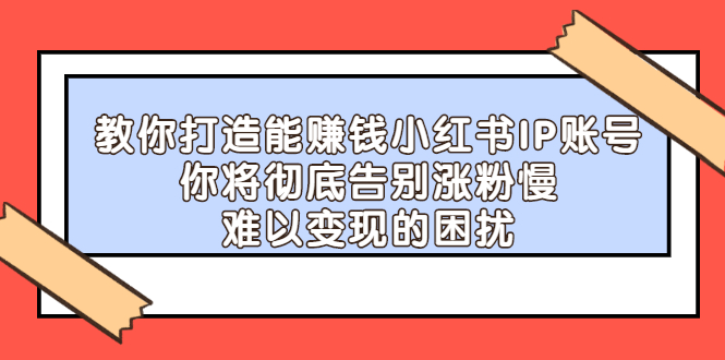 【副业项目2740期】教你打造能赚钱小红书IP账号：你将彻底告别涨粉慢，难以变现的困扰-晴沐网创  