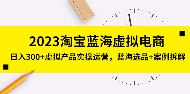 【副业项目5309期】2023淘宝蓝海虚拟电商，日入300+虚拟产品实操运营，蓝海选品+案例拆解-晴沐网创  