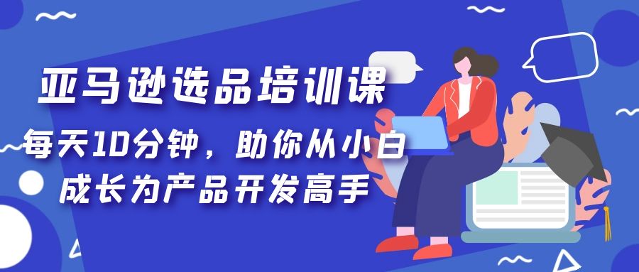 【副业项目5418期】亚马逊选品培训课，每天10分钟，助你从小白成长为产品开发高手-晴沐网创  