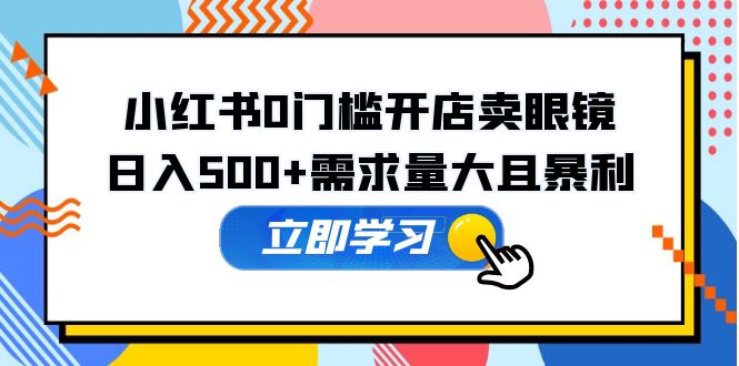 【副业项目5617期】小红书0门槛开店卖眼镜，日入500+需求量大且暴利，一部手机可操作-晴沐网创  